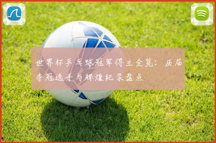 世界杯乒乓球冠军得主全览：历届夺冠选手与辉煌纪录盘点