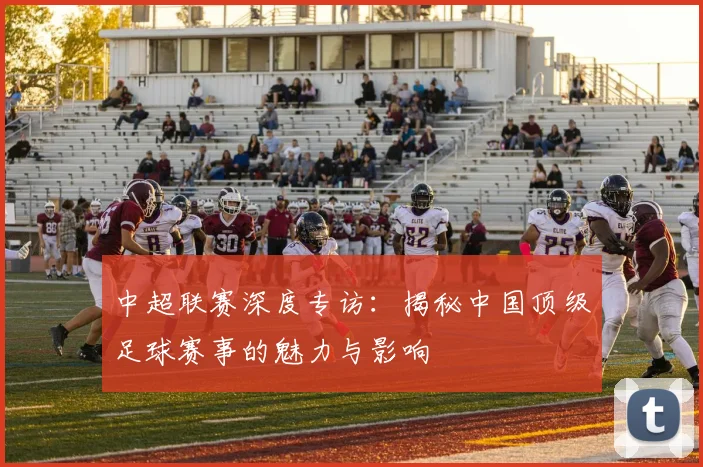 中超联赛深度专访:揭秘中国顶级足球赛事的魅力与影响