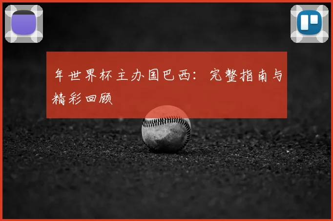 年世界杯主办国巴西：完整指南与精彩回顾