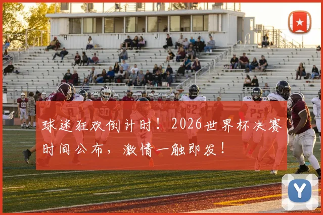 球迷狂欢倒计时!2026世界杯决赛时间公布,激情一触即发!
