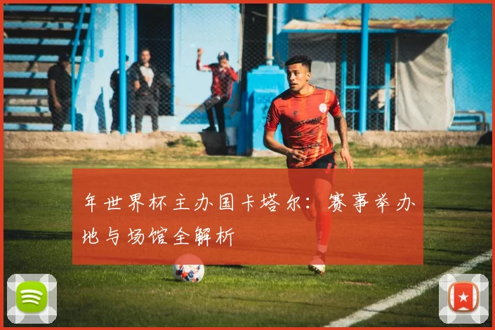 年世界杯主办国卡塔尔：赛事举办地与场馆全解析