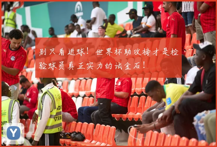 别只看进球！世界杯助攻榜才是检验球员真正实力的试金石！