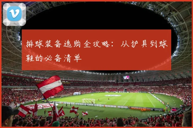 排球装备选购全攻略：从护具到球鞋的必备清单
