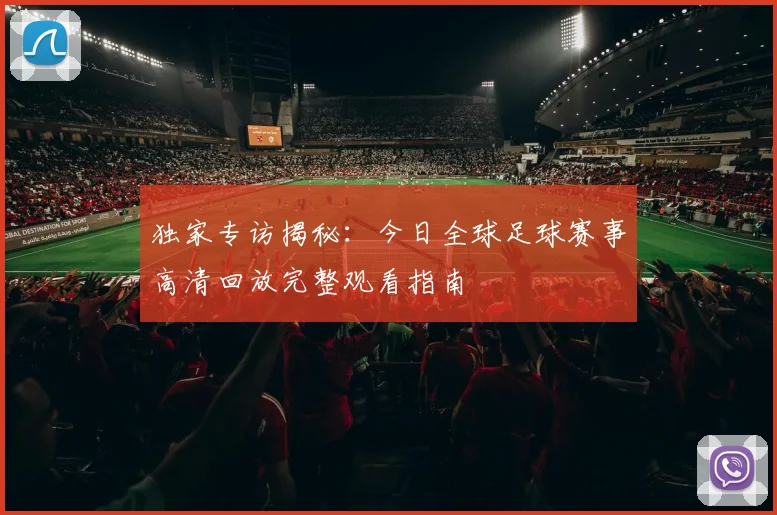 独家专访揭秘：今日全球足球赛事高清回放完整观看指南