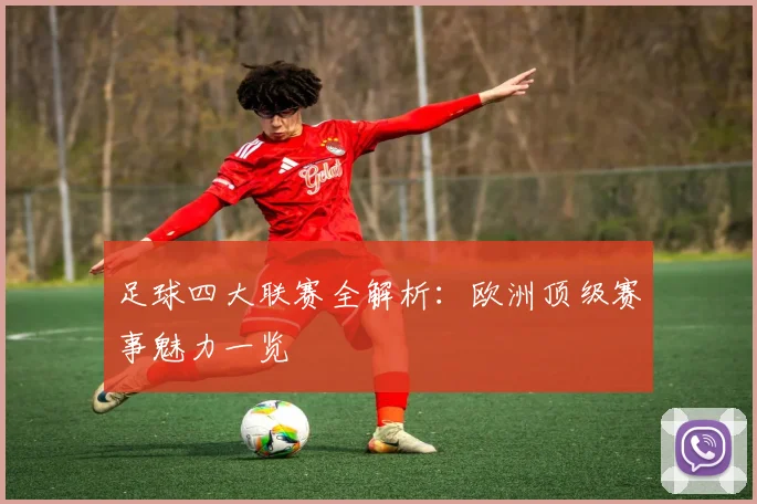 足球四大联赛全解析:欧洲顶级赛事魅力一览