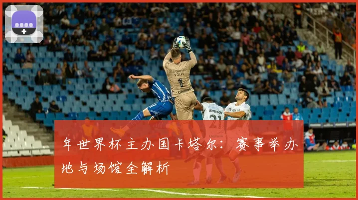 年世界杯主办国卡塔尔：赛事举办地与场馆全解析