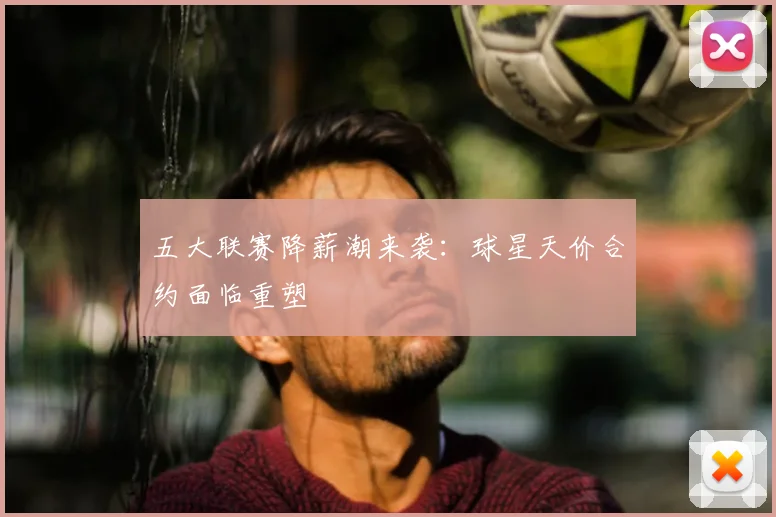五大联赛降薪潮来袭：球星天价合约面临重塑