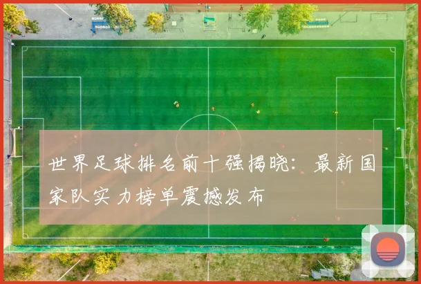 世界足球排名前十强揭晓:最新国家队实力榜单震撼发布