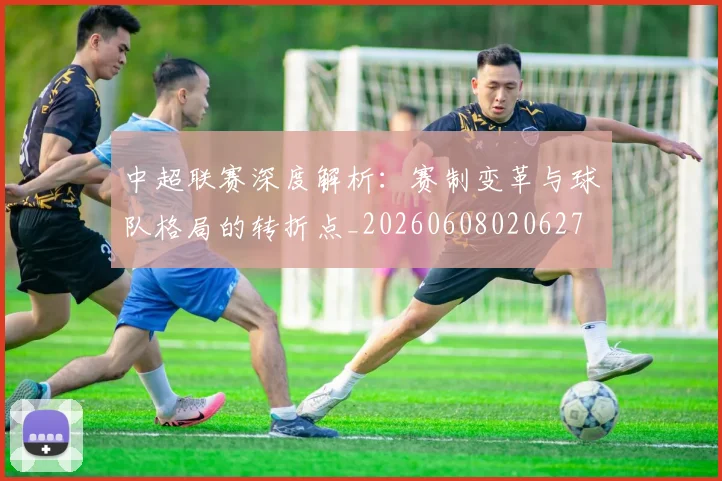 中超联赛深度解析：赛制变革与球队格局的转折点_20260608020627