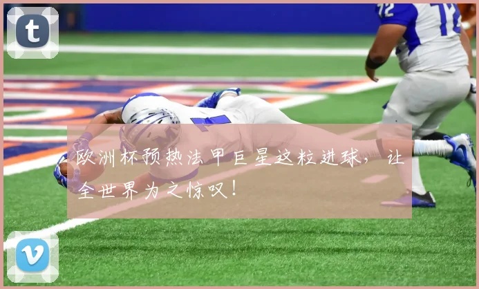欧洲杯预热法甲巨星这粒进球，让全世界为之惊叹！