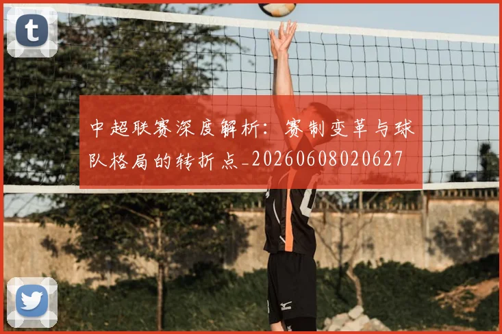 中超联赛深度解析:赛制变革与球队格局的转折点_20260608020627