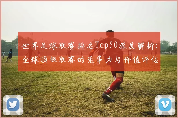 世界足球联赛排名Top50深度解析:全球顶级联赛的竞争力与价值评估