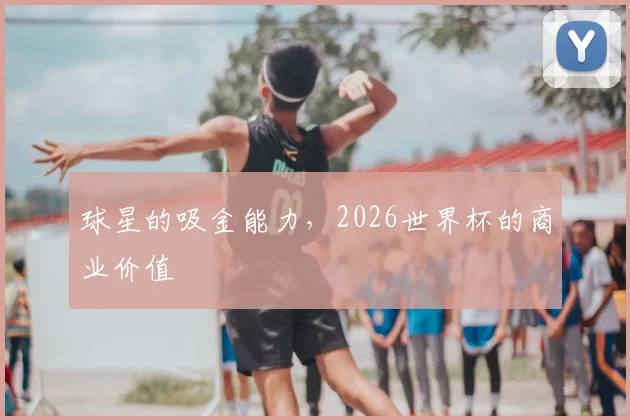 球星的吸金能力，2026世界杯的商业价值