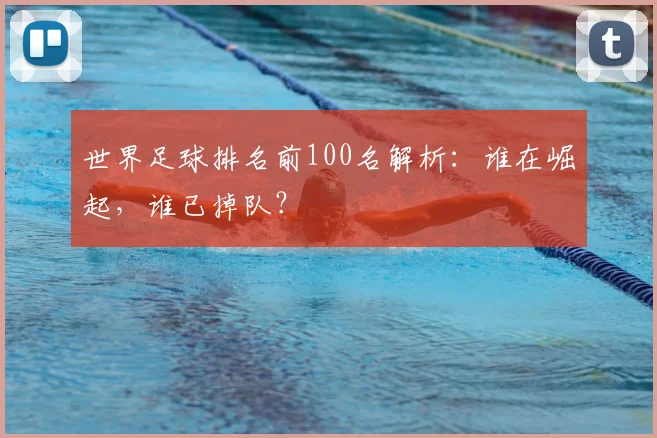 世界足球排名前100名解析:谁在崛起,谁已掉队?