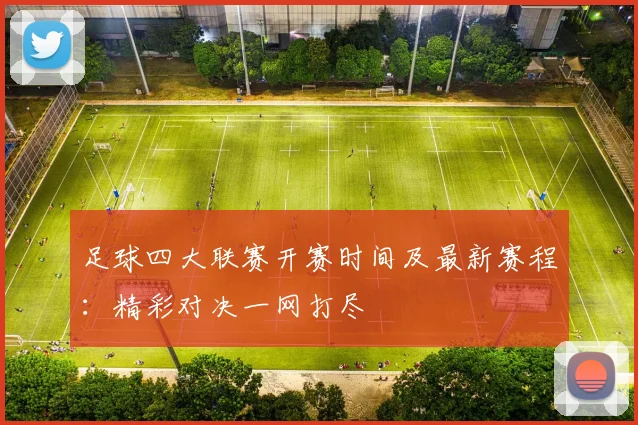 足球四大联赛开赛时间及最新赛程：精彩对决一网打尽