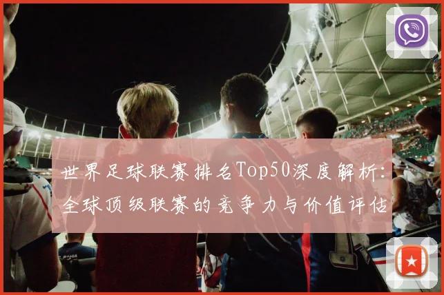 世界足球联赛排名Top50深度解析:全球顶级联赛的竞争力与价值评估