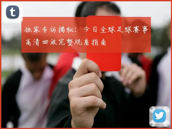 独家专访揭秘：今日全球足球赛事高清回放完整观看指南