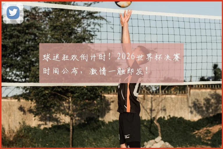 球迷狂欢倒计时！2026世界杯决赛时间公布，激情一触即发！